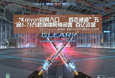 “Kaiyun官网入口 - 首页通道”五省5.75万套保障房被闲置 百亿资金未有效利用(图2) 开云